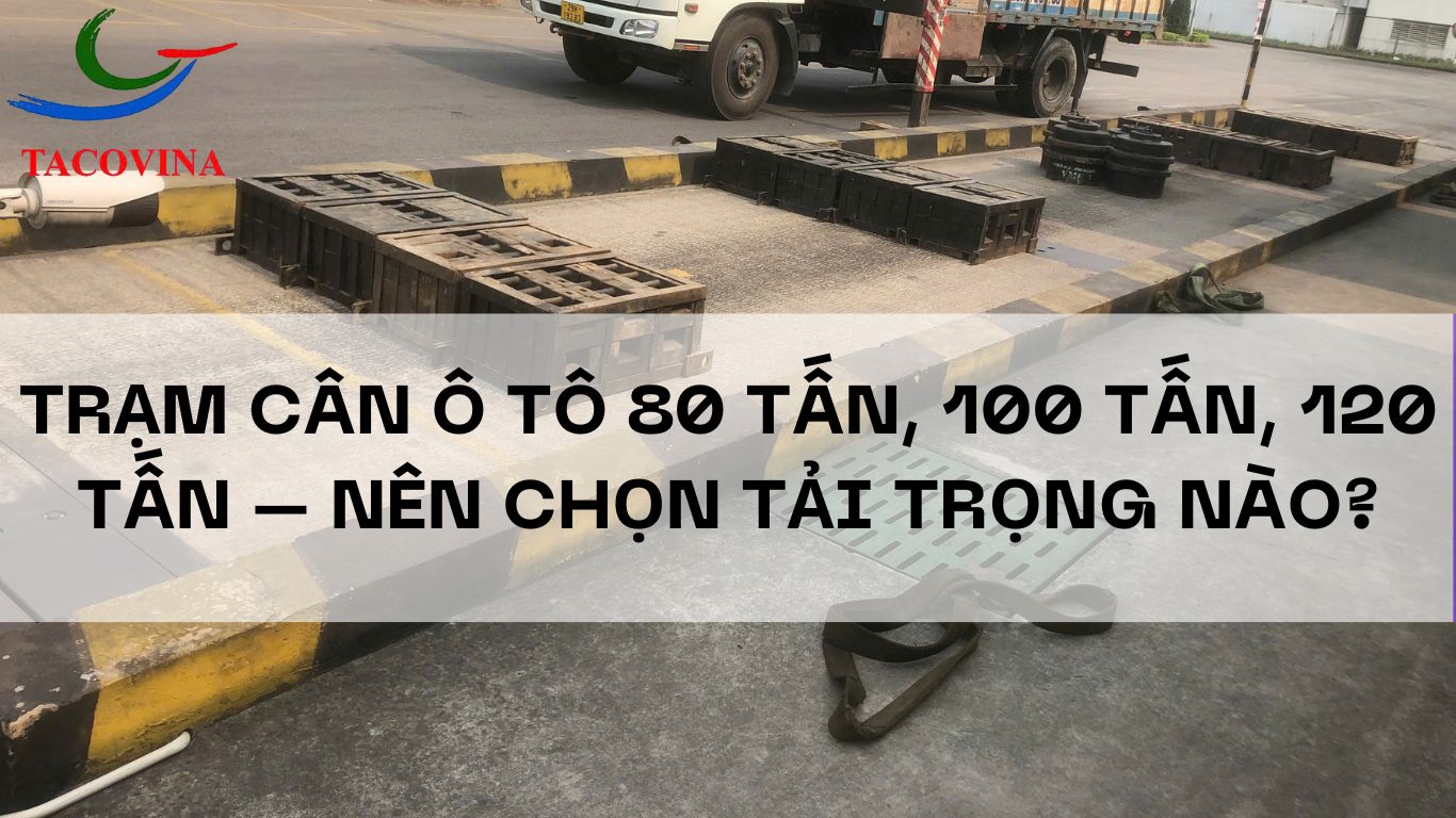 Trạm cân ô tô 80 tấn, 100 tấn, 120 tấn – Nên chọn tải trọng nào? Gợi ý từ chuyên gia Tacovina